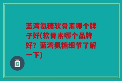 蓝湾氨糖软骨素哪个牌子好(软骨素哪个品牌好？蓝湾氨糖细节了解一下)