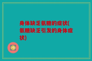 身体缺乏氨糖的症状(氨糖缺乏引发的身体症状)