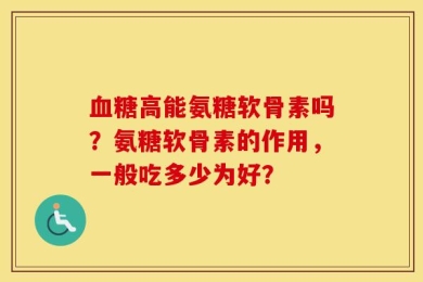 血糖高能氨糖软骨素吗？氨糖软骨素的作用，一般吃多少为好？