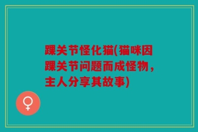 踝关节怪化猫(猫咪因踝关节问题而成怪物，主人分享其故事)