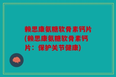 赖思康氨糖软骨素钙片(赖思康氨糖软骨素钙片：保护关节健康)