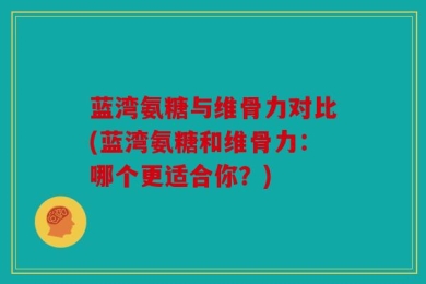 蓝湾氨糖与维骨力对比(蓝湾氨糖和维骨力：哪个更适合你？)