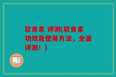 软骨素 评测(软骨素功效及使用方法，全面评测！)