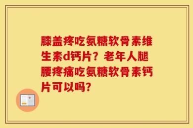 膝盖疼吃氨糖软骨素维生素d钙片？老年人腿腰疼痛吃氨糖软骨素钙片可以吗？