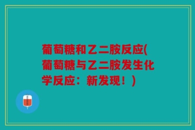 葡萄糖和乙二胺反应(葡萄糖与乙二胺发生化学反应：新发现！)