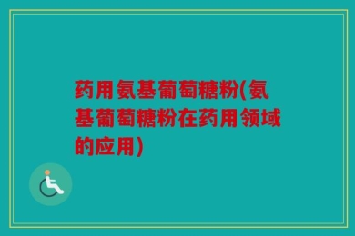 药用氨基葡萄糖粉(氨基葡萄糖粉在药用领域的应用)