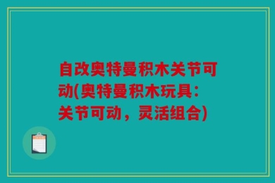 自改奥特曼积木关节可动(奥特曼积木玩具：关节可动，灵活组合)