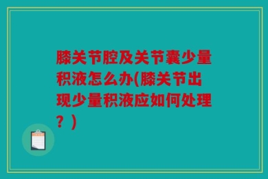 膝关节腔及关节囊少量积液怎么办(膝关节出现少量积液应如何处理？)