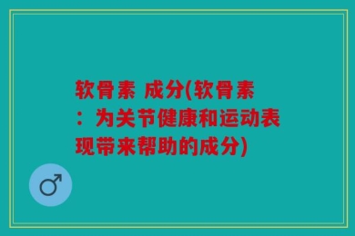 软骨素 成分(软骨素：为关节健康和运动表现带来帮助的成分)