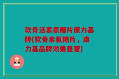 软骨活素氨糖片康力基牌(软骨素氨糖片，康力基品牌效果显著)