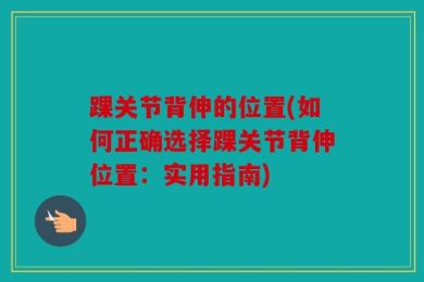 踝关节背伸的位置(如何正确选择踝关节背伸位置：实用指南)