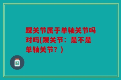 踝关节属于单轴关节吗对吗(踝关节：是不是单轴关节？)