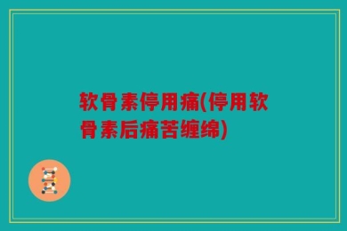 软骨素停用痛(停用软骨素后痛苦缠绵)