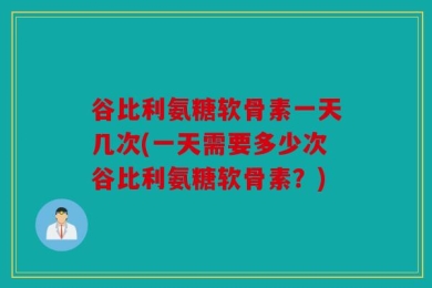 谷比利氨糖软骨素一天几次(一天需要多少次谷比利氨糖软骨素？)