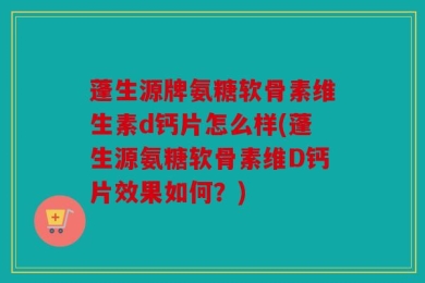 蓬生源牌氨糖软骨素维生素d钙片怎么样(蓬生源氨糖软骨素维D钙片效果如何？)