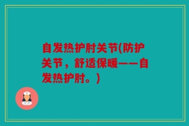 自发热护肘关节(防护关节，舒适保暖——自发热护肘。)