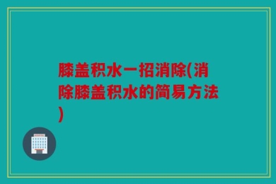 膝盖积水一招消除(消除膝盖积水的简易方法)