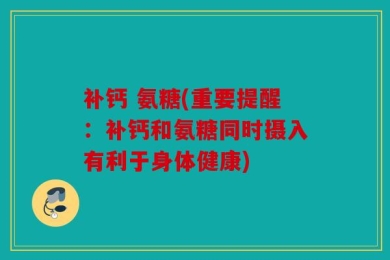 补钙 氨糖(重要提醒：补钙和氨糖同时摄入有利于身体健康)