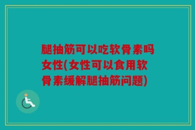 腿抽筋可以吃软骨素吗女性(女性可以食用软骨素缓解腿抽筋问题)
