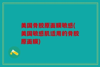 美国骨胶原面膜敏感(美国敏感肌适用的骨胶原面膜)