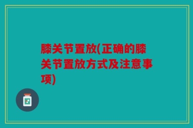 膝关节置放(正确的膝关节置放方式及注意事项)