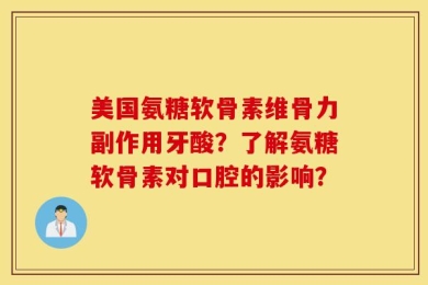 美国氨糖软骨素维骨力副作用牙酸？了解氨糖软骨素对口腔的影响？