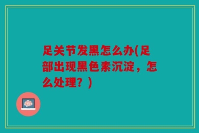 足关节发黑怎么办(足部出现黑色素沉淀，怎么处理？)