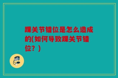 踝关节错位是怎么造成的(如何导致踝关节错位？)