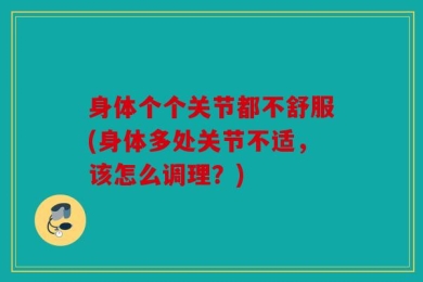 身体个个关节都不舒服(身体多处关节不适，该怎么调理？)