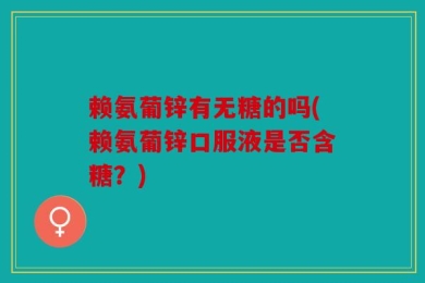 赖氨葡锌有无糖的吗(赖氨葡锌口服液是否含糖？)