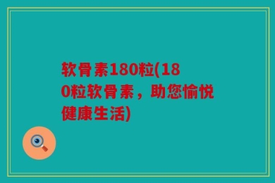 软骨素180粒(180粒软骨素，助您愉悦健康生活)