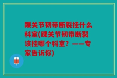 踝关节韧带断裂挂什么科室(踝关节韧带断裂该挂哪个科室？——专家告诉你)