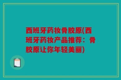 西班牙药妆骨胶原(西班牙药妆产品推荐：骨胶原让你年轻美丽)