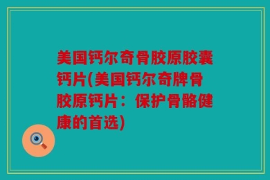 美国钙尔奇骨胶原胶囊钙片(美国钙尔奇牌骨胶原钙片：保护骨骼健康的首选)