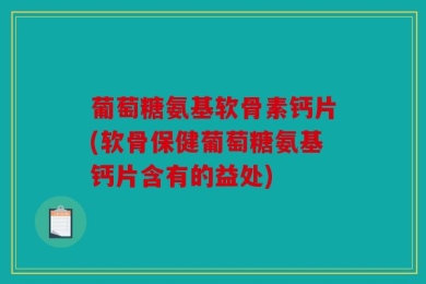 葡萄糖氨基软骨素钙片(软骨保健葡萄糖氨基钙片含有的益处)