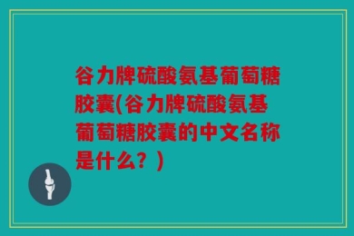 谷力牌硫酸氨基葡萄糖胶囊(谷力牌硫酸氨基葡萄糖胶囊的中文名称是什么？)