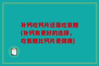 补钙吃钙片还是吃氨糖(补钙有更好的选择，吃氨糖比钙片更健康)