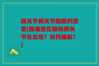 膝关节腕关节酸酸的感觉(酸痛感在膝和腕关节处出现？如何缓解？)