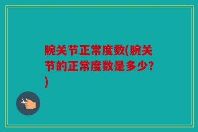 腕关节正常度数(腕关节的正常度数是多少？)