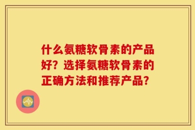 什么氨糖软骨素的产品好？选择氨糖软骨素的正确方法和推荐产品？