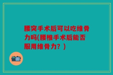 腰突手术后可以吃维骨力吗(腰椎手术后能否服用维骨力？)