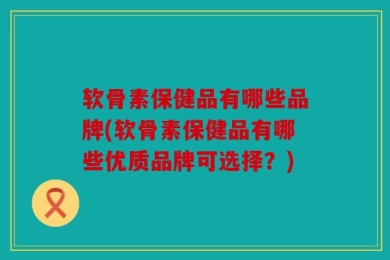 软骨素保健品有哪些品牌(软骨素保健品有哪些优质品牌可选择？)