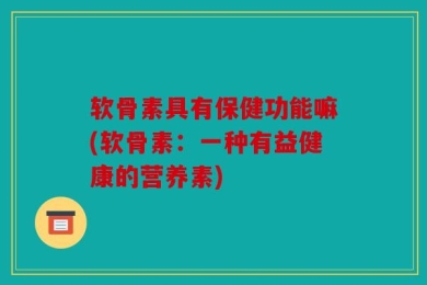 软骨素具有保健功能嘛(软骨素：一种有益健康的营养素)