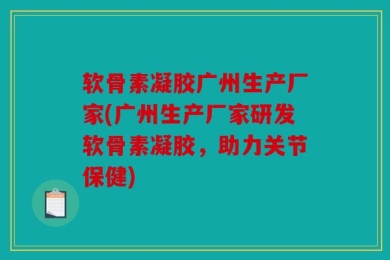 软骨素凝胶广州生产厂家(广州生产厂家研发软骨素凝胶，助力关节保健)