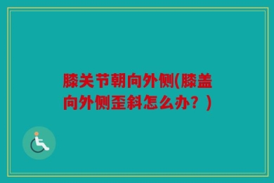 膝关节朝向外侧(膝盖向外侧歪斜怎么办？)