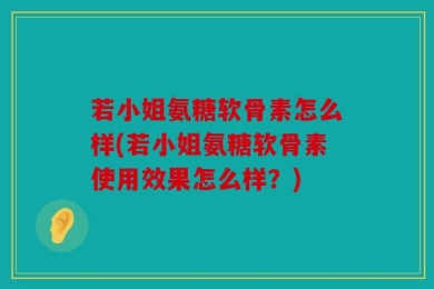 若小姐氨糖软骨素怎么样(若小姐氨糖软骨素使用效果怎么样？)