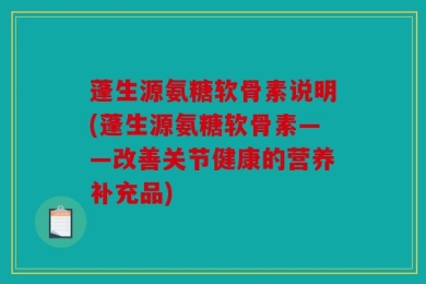 蓬生源氨糖软骨素说明(蓬生源氨糖软骨素——改善关节健康的营养补充品)