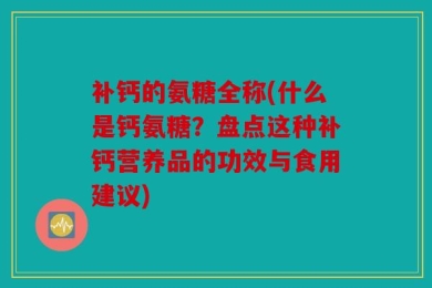 补钙的氨糖全称(什么是钙氨糖？盘点这种补钙营养品的功效与食用建议)