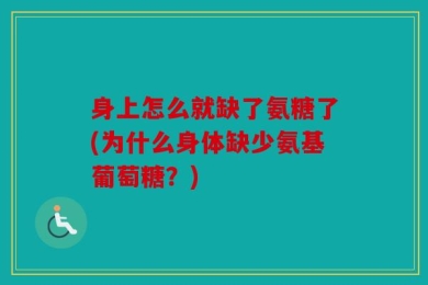 身上怎么就缺了氨糖了(为什么身体缺少氨基葡萄糖？)