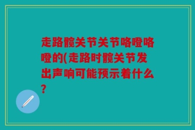 走路髋关节关节咯噔咯噔的(走路时髋关节发出声响可能预示着什么？
